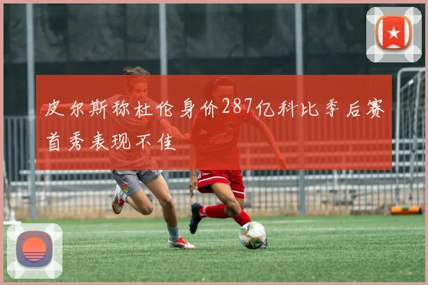 皮尔斯称杜伦身价287亿科比季后赛首秀表现不佳