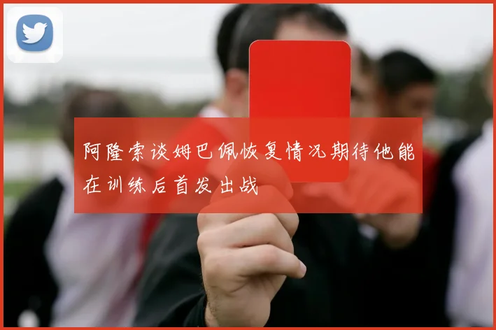 阿隆索谈姆巴佩恢复情况期待他能在训练后首发出战