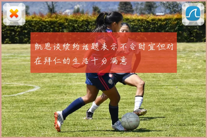 凯恩谈续约话题表示不合时宜但对在拜仁的生活十分满意