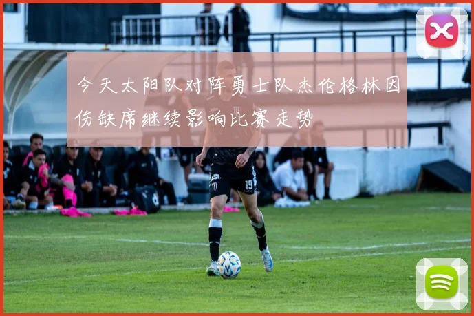 今天太阳队对阵勇士队杰伦格林因伤缺席继续影响比赛走势