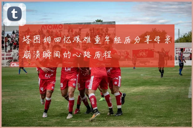 塔图姆回忆艰难童年经历分享母亲崩溃瞬间的心路历程