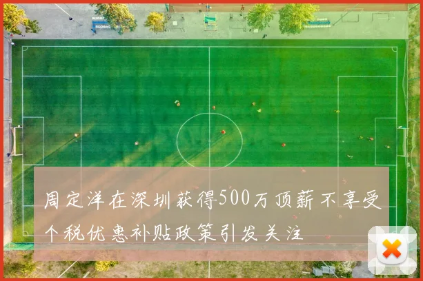 周定洋在深圳获得500万顶薪不享受个税优惠补贴政策引发关注