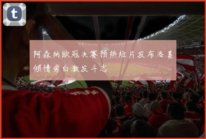 阿森纳欧冠决赛预热短片发布洛基倾情旁白激发斗志