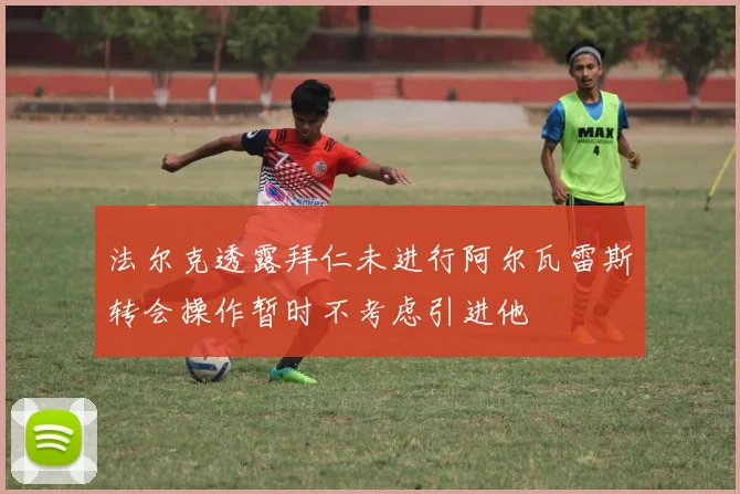 法尔克透露拜仁未进行阿尔瓦雷斯转会操作暂时不考虑引进他