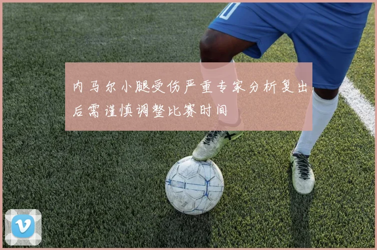 内马尔小腿受伤严重专家分析复出后需谨慎调整比赛时间